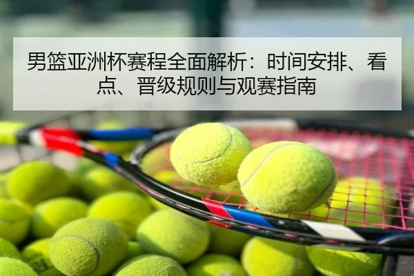 男篮亚洲杯赛程全面解析：时间安排、看点、晋级规则与观赛指南