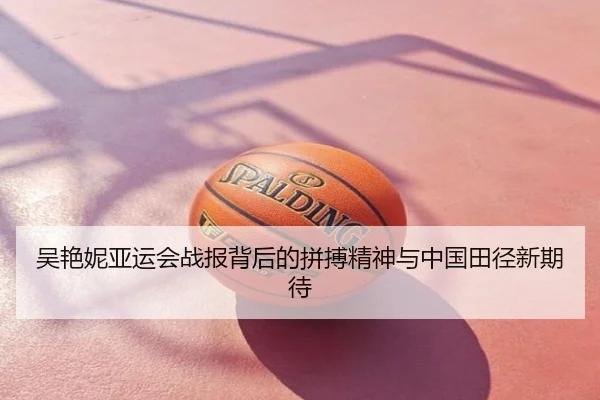 吴艳妮亚运会战报背后的拼搏精神与中国田径新期待