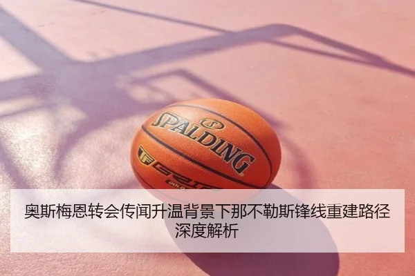 奥斯梅恩转会传闻升温背景下那不勒斯锋线重建路径深度解析