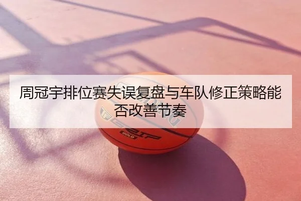 周冠宇排位赛失误复盘与车队修正策略能否改善节奏
