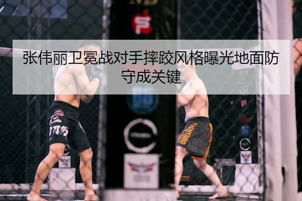 张伟丽卫冕战对手摔跤风格曝光地面防守成关键