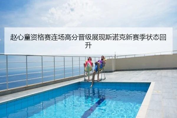 赵心童资格赛连场高分晋级展现斯诺克新赛季状态回升