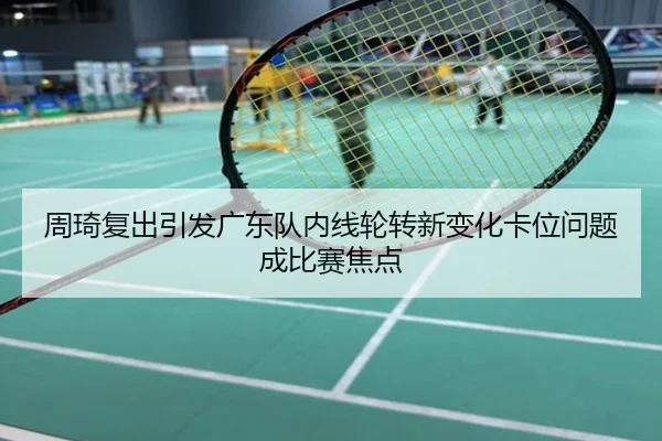 周琦复出引发广东队内线轮转新变化卡位问题成比赛焦点