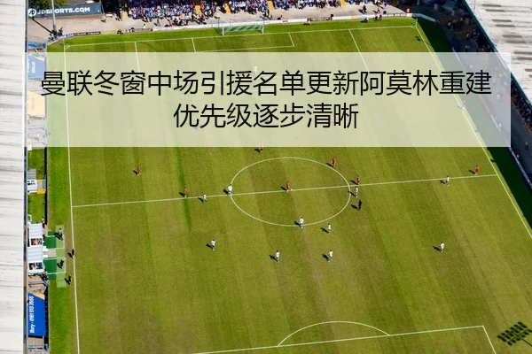 曼联冬窗中场引援名单更新阿莫林重建优先级逐步清晰