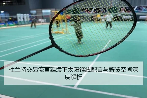 杜兰特交易流言延续下太阳锋线配置与薪资空间深度解析