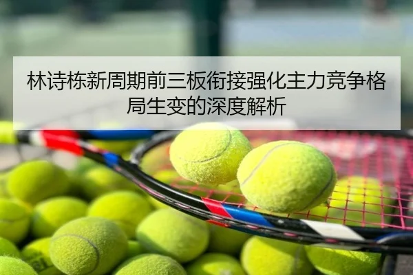 林诗栋新周期前三板衔接强化主力竞争格局生变的深度解析