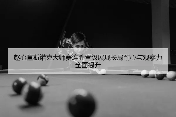 赵心童斯诺克大师赛连胜晋级展现长局耐心与观察力全面提升